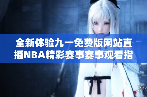 全新体验九一免费版网站直播NBA精彩赛事赛事观看指南