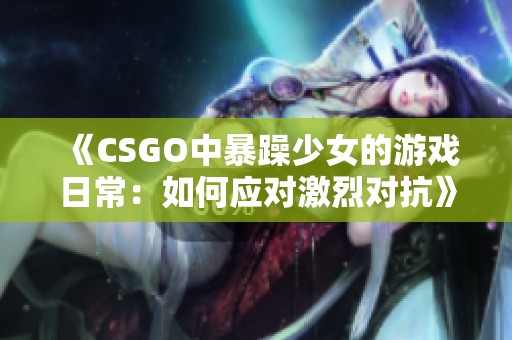 《CSGO中暴躁少女的游戏日常：如何应对激烈对抗》