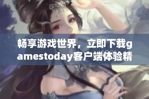 畅享游戏世界，立即下载gamestoday客户端体验精彩内容