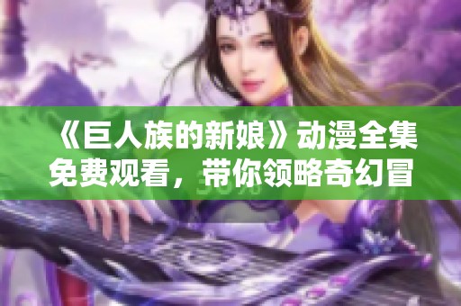 《巨人族的新娘》动漫全集免费观看，带你领略奇幻冒险的精彩故事