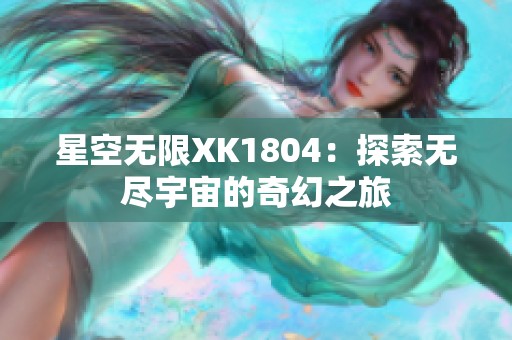 星空无限XK1804：探索无尽宇宙的奇幻之旅