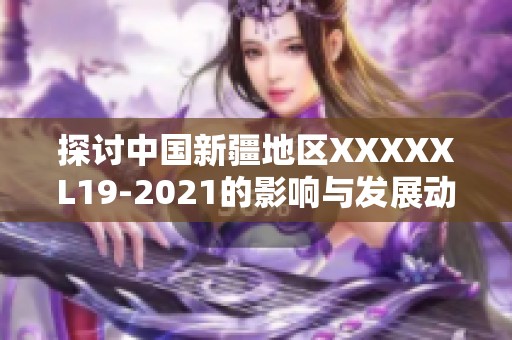 探讨中国新疆地区XXXXXL19-2021的影响与发展动向