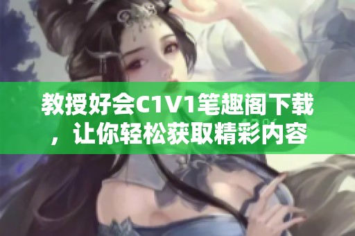 教授好会C1V1笔趣阁下载，让你轻松获取精彩内容