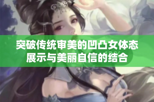 突破传统审美的凹凸女体态展示与美丽自信的结合