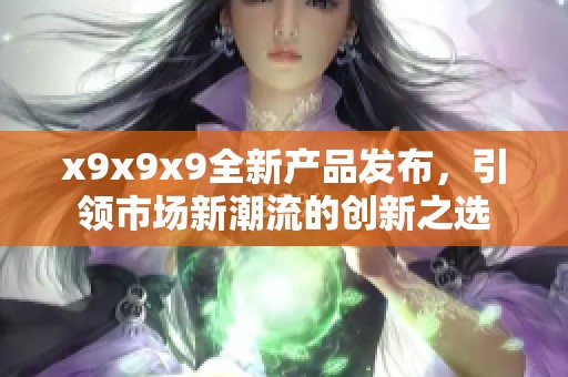 x9x9x9全新产品发布，引领市场新潮流的创新之选