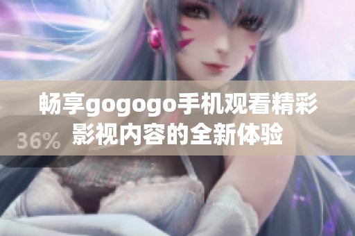 畅享gogogo手机观看精彩影视内容的全新体验