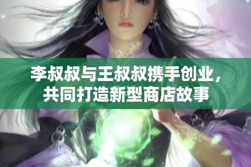 李叔叔与王叔叔携手创业，共同打造新型商店故事