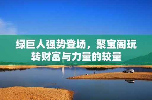 绿巨人强势登场，聚宝阁玩转财富与力量的较量