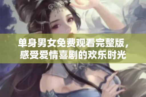 单身男女免费观看完整版，感受爱情喜剧的欢乐时光