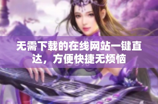 无需下载的在线网站一键直达，方便快捷无烦恼