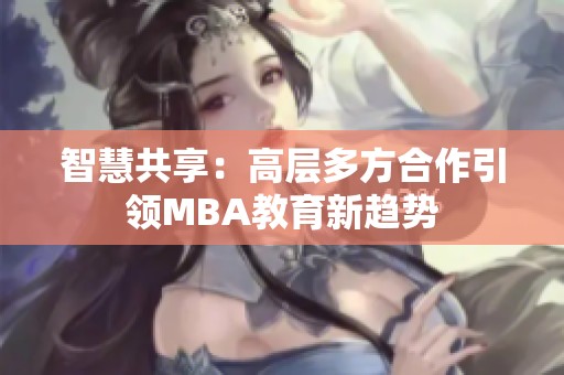 智慧共享：高层多方合作引领MBA教育新趋势