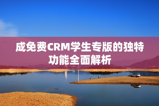 成免费CRM学生专版的独特功能全面解析