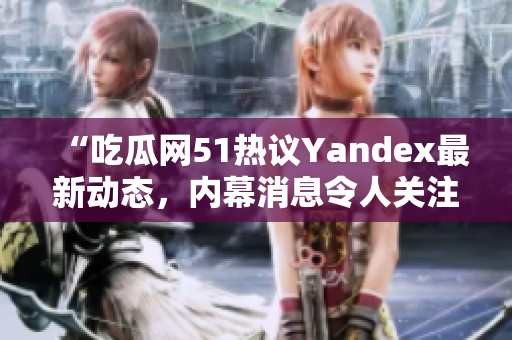 “吃瓜网51热议Yandex最新动态，内幕消息令人关注”