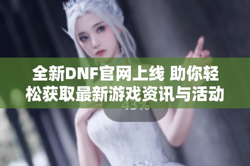 全新DNF官网上线 助你轻松获取最新游戏资讯与活动信息