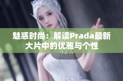 魅惑时尚：解读Prada最新大片中的优雅与个性