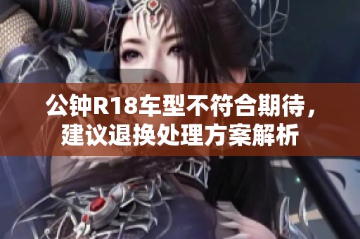 公钟R18车型不符合期待，建议退换处理方案解析