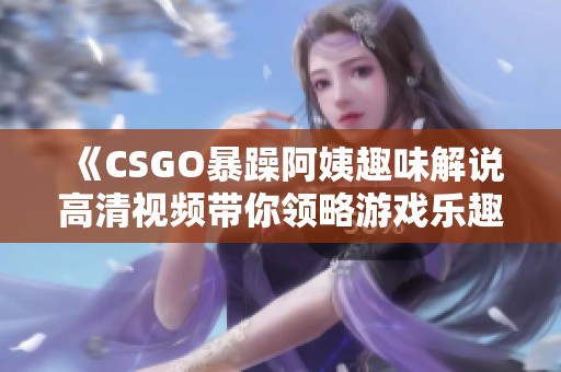 《CSGO暴躁阿姨趣味解说高清视频带你领略游戏乐趣》