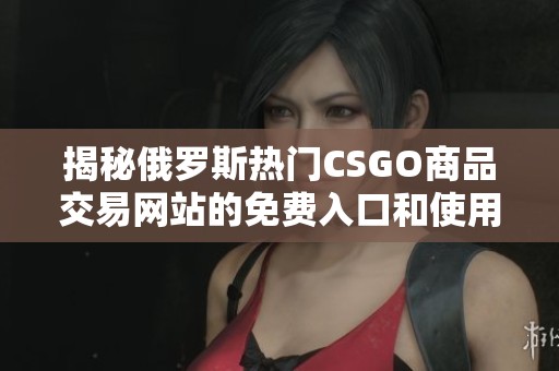 揭秘俄罗斯热门CSGO商品交易网站的免费入口和使用技巧