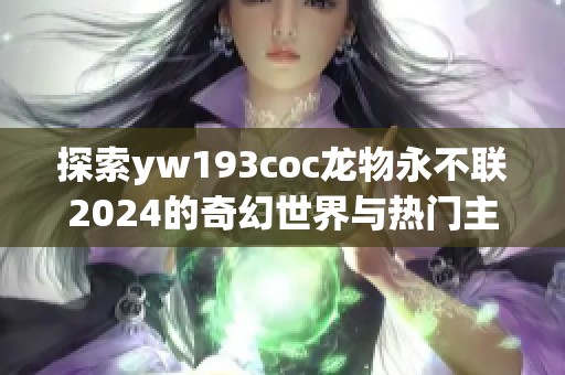 探索yw193coc龙物永不联2024的奇幻世界与热门主题