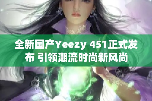 全新国产Yeezy 451正式发布 引领潮流时尚新风尚