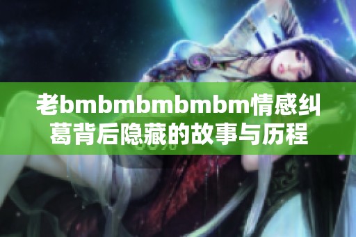 老bmbmbmbmbm情感纠葛背后隐藏的故事与历程