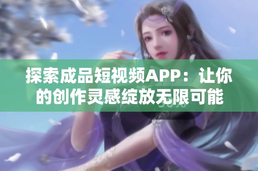 探索成品短视频APP：让你的创作灵感绽放无限可能