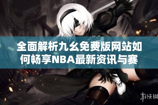 全面解析九幺免费版网站如何畅享NBA最新资讯与赛事直播