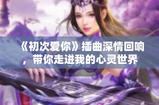 《初次爱你》插曲深情回响，带你走进我的心灵世界