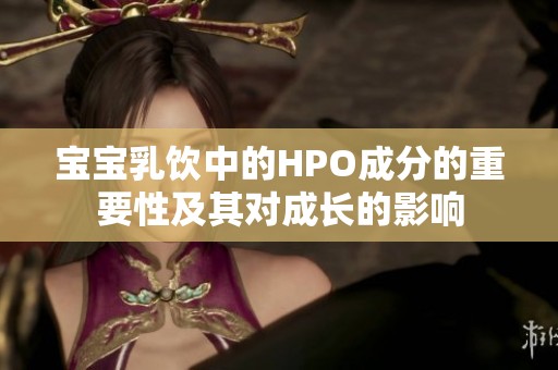 宝宝乳饮中的HPO成分的重要性及其对成长的影响