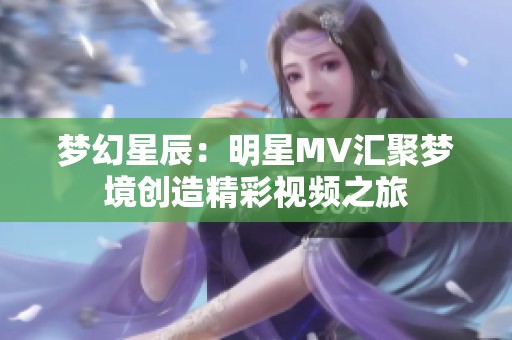 梦幻星辰：明星MV汇聚梦境创造精彩视频之旅