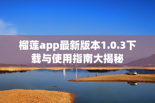 榴莲app最新版本1.0.3下载与使用指南大揭秘