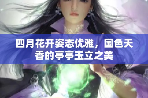 四月花开姿态优雅，国色天香的亭亭玉立之美