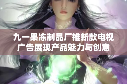 九一果冻制品厂推新款电视广告展现产品魅力与创意