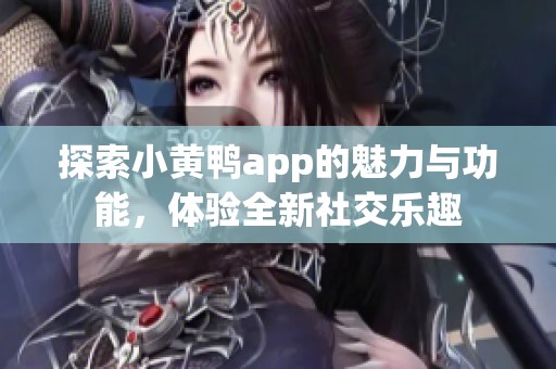 探索小黄鸭app的魅力与功能，体验全新社交乐趣