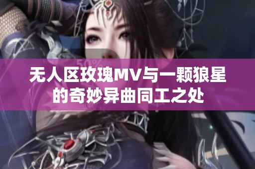 无人区玫瑰MV与一颗狼星的奇妙异曲同工之处