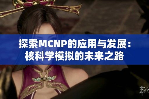 探索MCNP的应用与发展：核科学模拟的未来之路