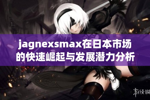 jagnexsmax在日本市场的快速崛起与发展潜力分析