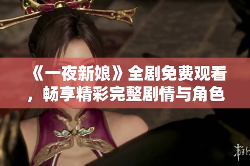 《一夜新娘》全剧免费观看，畅享精彩完整剧情与角色发展