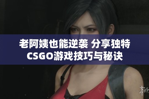 老阿姨也能逆袭 分享独特CSGO游戏技巧与秘诀