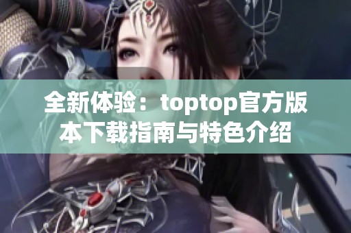 全新体验：toptop官方版本下载指南与特色介绍