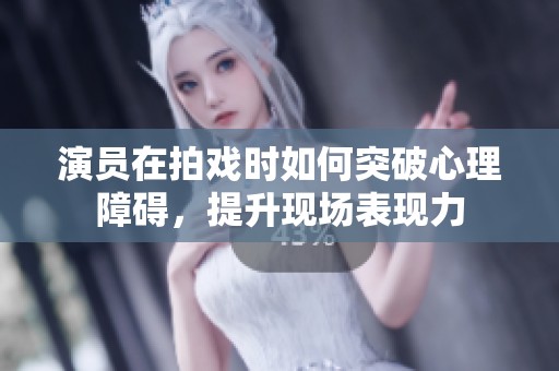 演员在拍戏时如何突破心理障碍，提升现场表现力