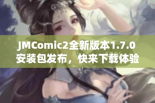 JMComic2全新版本1.7.0安装包发布，快来下载体验吧！