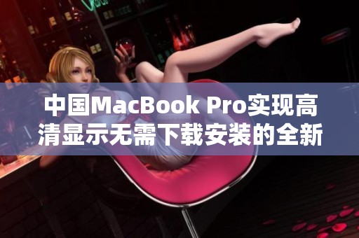 中国MacBook Pro实现高清显示无需下载安装的全新体验