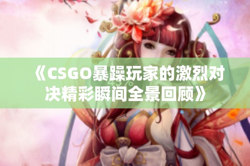 《CSGO暴躁玩家的激烈对决精彩瞬间全景回顾》