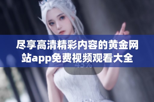 尽享高清精彩内容的黄金网站app免费视频观看大全