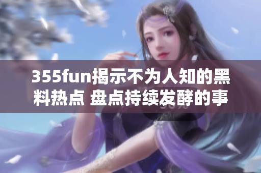 355fun揭示不为人知的黑料热点 盘点持续发酵的事件真相