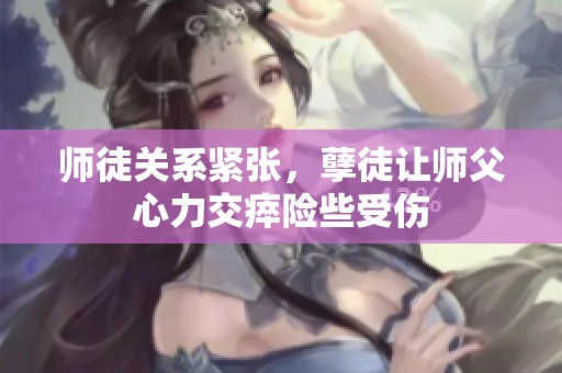 师徒关系紧张，孽徒让师父心力交瘁险些受伤