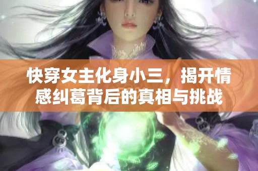 快穿女主化身小三，揭开情感纠葛背后的真相与挑战