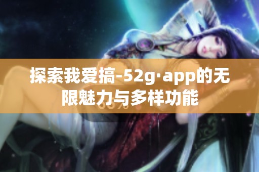 探索我爱搞-52g·app的无限魅力与多样功能