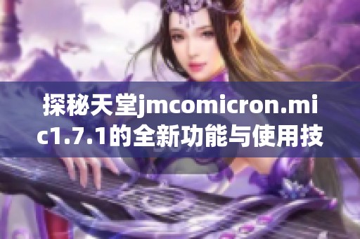 探秘天堂jmcomicron.mic1.7.1的全新功能与使用技巧